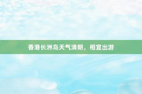 香港长洲岛天气清朗，相宜出游