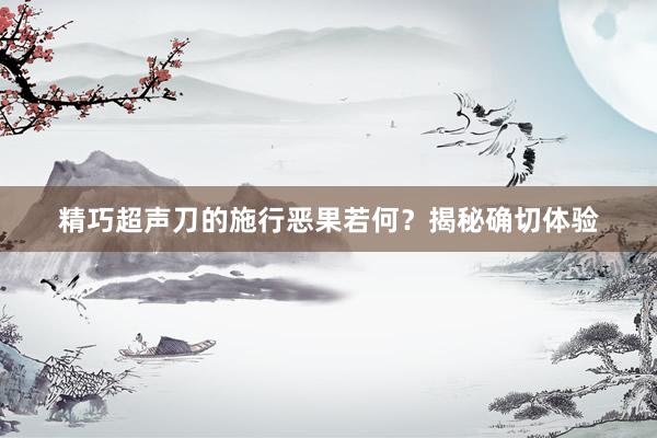 精巧超声刀的施行恶果若何？揭秘确切体验