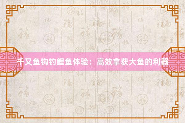 千又鱼钩钓鲤鱼体验：高效拿获大鱼的利器