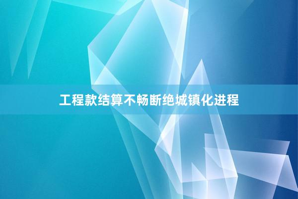 工程款结算不畅断绝城镇化进程