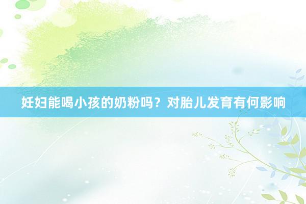 妊妇能喝小孩的奶粉吗？对胎儿发育有何影响