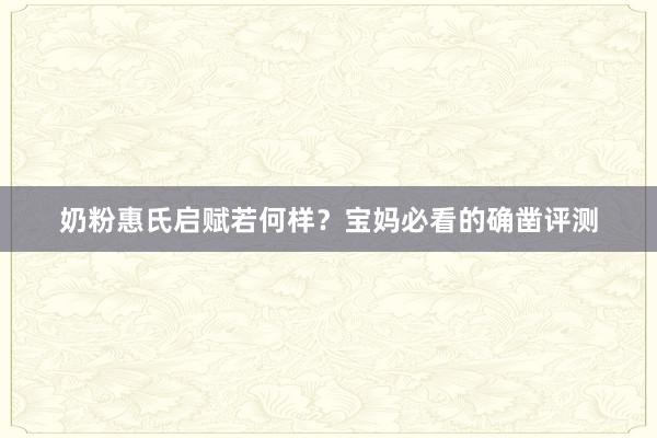 奶粉惠氏启赋若何样？宝妈必看的确凿评测