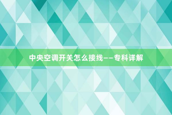 中央空调开关怎么接线——专科详解
